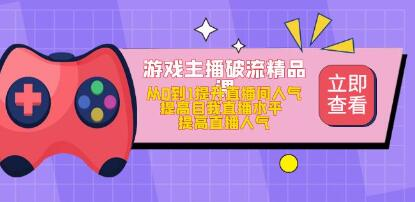 游戏主播破流精品课，从零到一提升直播间人气，提高自我直播水平，提高直播人气网赚项目-副业赚钱-互联网创业-资源整合点知成金