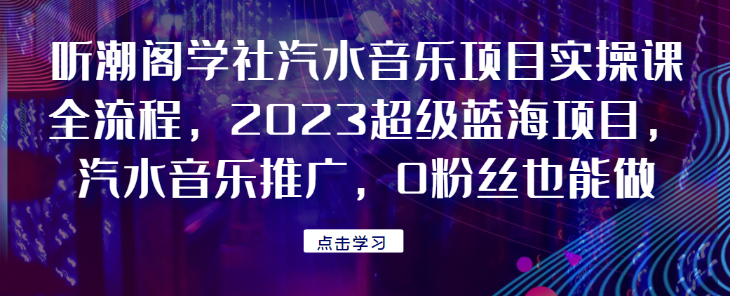 听潮阁学社汽水音乐项目实操课全流程，2023超级蓝海项目，汽水音乐推广，0粉丝也能做！网赚项目-副业赚钱-互联网创业-资源整合点知成金