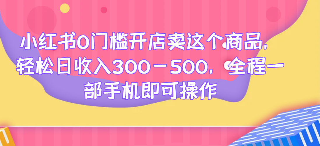 小红书0门槛开店卖这个商品，轻松日收入300-500，全程一部手机即可操作网赚项目-副业赚钱-互联网创业-资源整合点知成金