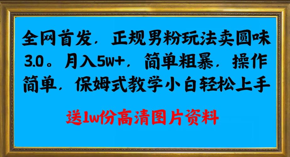 全网首发正规男粉玩法卖圆味3.0，月入5W+，简单粗暴，操作简单，保姆式教学，小白轻松上手网赚项目-副业赚钱-互联网创业-资源整合点知成金