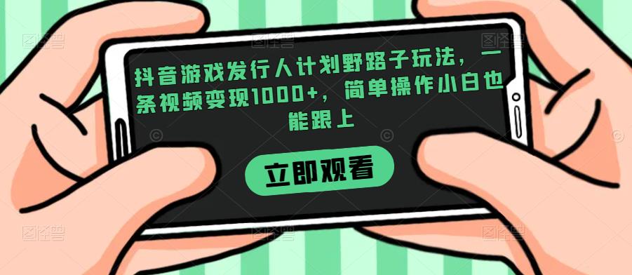 抖音游戏发行人计划野路子玩法，一条视频变现1000+，简单操作小白也能跟上【揭秘】网赚项目-副业赚钱-互联网创业-资源整合点知成金